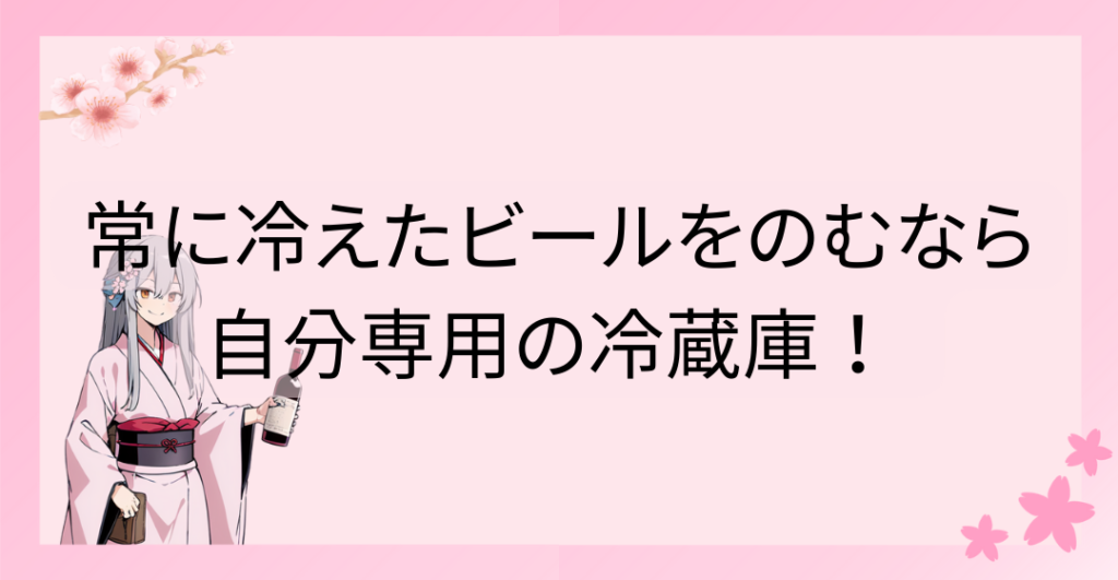 常に冷えたビールを飲むなら、自分専用の冷蔵庫！