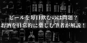 ビールを毎日1本・2本・3本飲むのは問題？お酒を日常的に楽しむ筆者が解説！